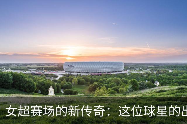 女超赛场的新传奇：这位球星的出场之路依然在继续！