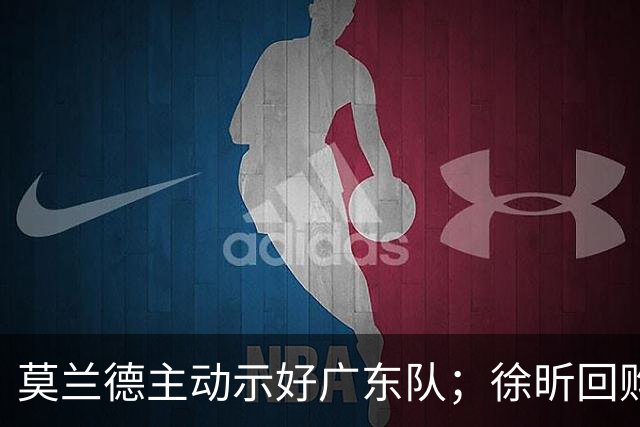 莫兰德主动示好广东队；徐昕回购计划曝光，广州队有主动权