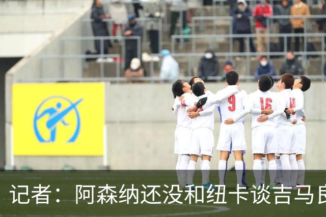 记者：阿森纳还没和纽卡谈吉马良斯，只通过中间人试探