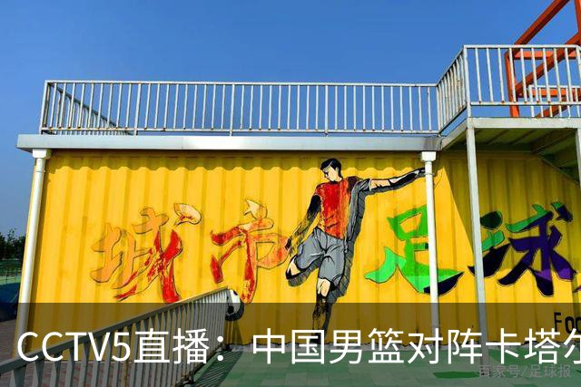 CCTV5直播：中国男篮对阵卡塔尔，奋勇向前，迎战三大挑战！